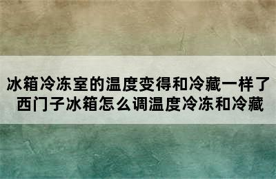 冰箱冷冻室的温度变得和冷藏一样了 西门子冰箱怎么调温度冷冻和冷藏